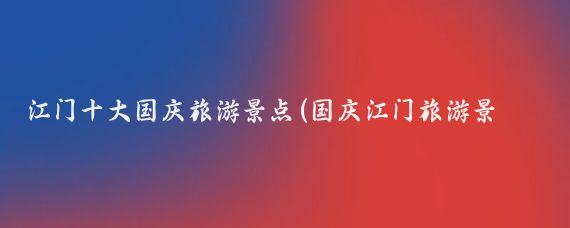 江门十大国庆旅游景点(国庆江门旅游景点)