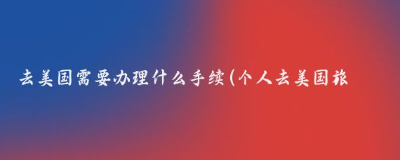 去美国需要办理什么手续(个人去美国旅游需要什么手续)