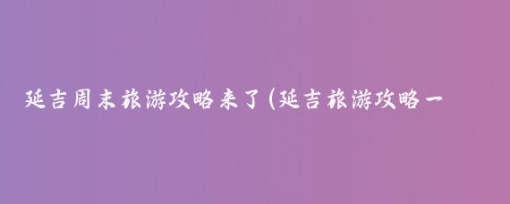 延吉周末旅游攻略来了(延吉旅游攻略一天)