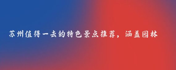 苏州值得一去的特色景点推荐，涵盖园林、古镇、自然与网红打卡地
