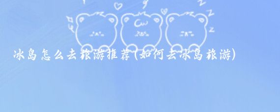 冰岛怎么去旅游推荐(如何去冰岛旅游)