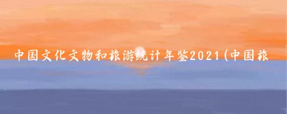中国文化文物和旅游统计年鉴2021(中国旅游统计年鉴网)