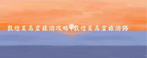 敦煌莫高窟旅游攻略(敦煌莫高窟旅游路线)