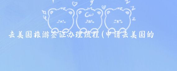 去美国旅游签证办理流程(申请去美国的旅游签证)