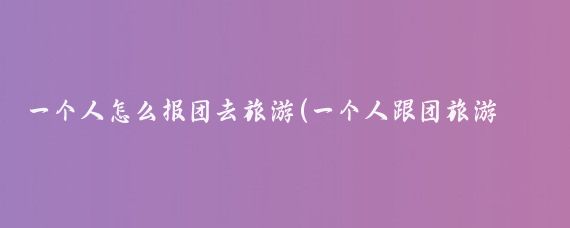 一个人怎么报团去旅游(一个人跟团旅游怎么睡)