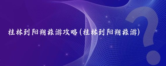 桂林到阳朔旅游攻略(桂林到阳朔旅游)