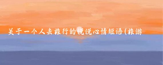 关于一个人去旅行的说说心情短语(旅游的说说心情短语)