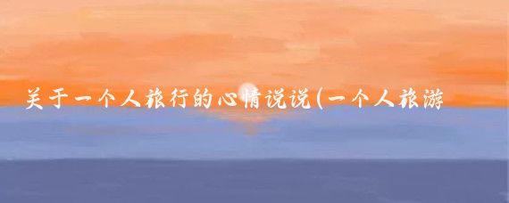 关于一个人旅行的心情说说(一个人旅游的心情说说)