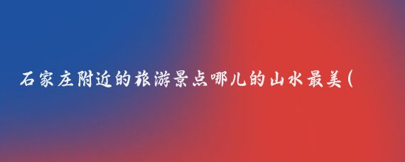 石家庄附近的旅游景点哪儿的山水最美(晋州附近的旅游景点)