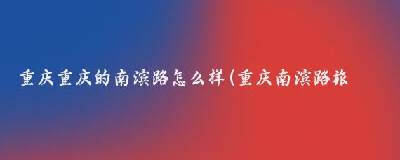 重庆重庆的南滨路怎么样(重庆南滨路旅游攻略)