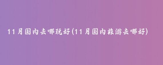11月国内去哪玩好(11月国内旅游去哪好)