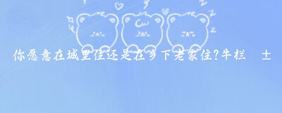 你愿意在城里住还是在乡下老家住?牛栏山位于北京市顺义区东北部