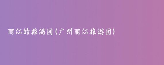 丽江的旅游团(广州丽江旅游团)