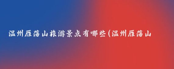 温州雁荡山旅游景点有哪些(温州雁荡山旅游景点)