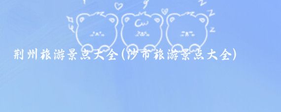 荆州旅游景点大全(沙市旅游景点大全)
