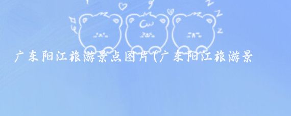 广东阳江旅游景点图片(广东阳江旅游景点大全)