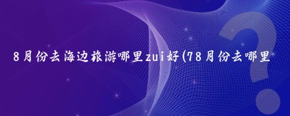 8月份去海边旅游哪里zui好(78月份去哪里旅游好)