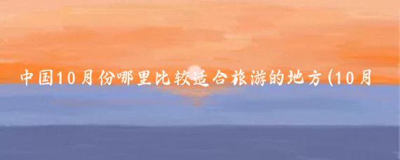 中国10月份哪里比较适合旅游的地方(10月份适合去哪里旅游国内)