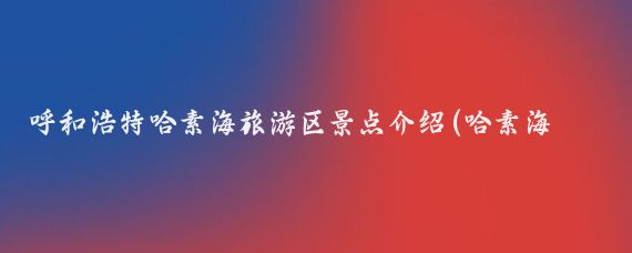 呼和浩特哈素海旅游区景点介绍(哈素海旅游区门票价格)