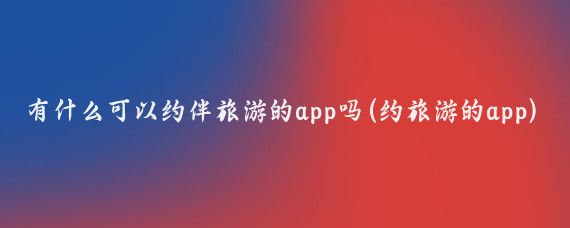 有什么可以约伴旅游的app吗(约旅游的app)