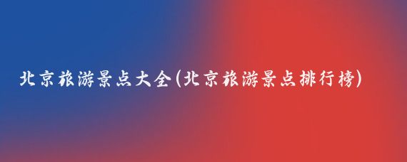 北京旅游景点大全(北京旅游景点排行榜)