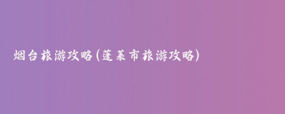 烟台旅游攻略(蓬莱市旅游攻略)