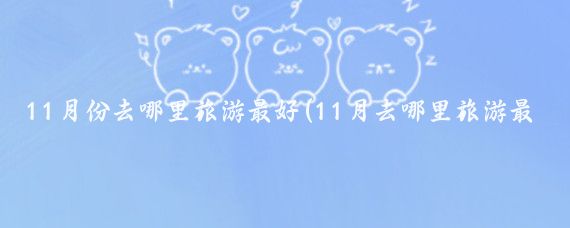 11月份去哪里旅游最好(11月去哪里旅游最好的选择)