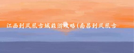 江西到凤凰古城旅游攻略(南昌到凤凰古城旅游攻略)