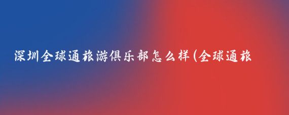 深圳全球通旅游俱乐部怎么样(全球通旅游俱乐部诈骗)