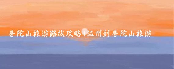 普陀山旅游路线攻略(温州到普陀山旅游攻略)