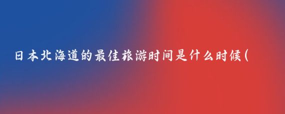 日本北海道的最佳旅游时间是什么时候(去日本北海道旅游的最佳时间)