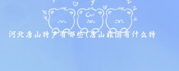 河北唐山特产有哪些(唐山旅游有什么特产)
