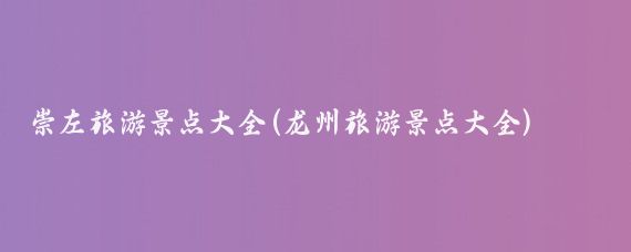 崇左旅游景点大全(龙州旅游景点大全)