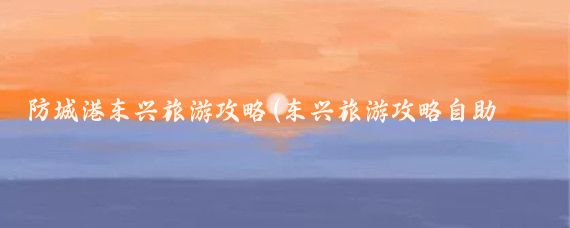 防城港东兴旅游攻略(东兴旅游攻略自助游)