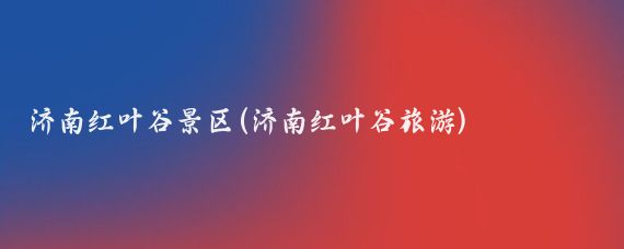 济南红叶谷景区(济南红叶谷旅游)