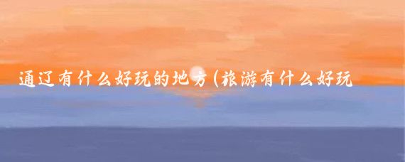 通辽有什么好玩的地方(旅游有什么好玩的地方)