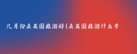 几月份去英国旅游好(去英国旅游什么季节好)
