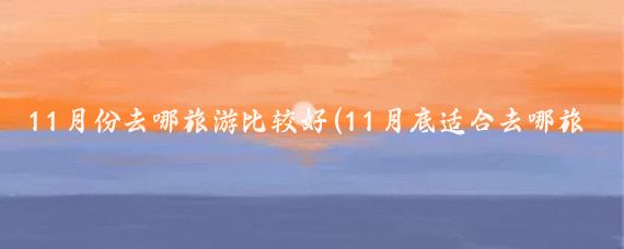 11月份去哪旅游比较好(11月底适合去哪旅游)