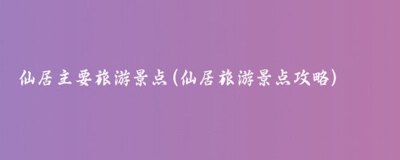 仙居主要旅游景点(仙居旅游景点攻略)