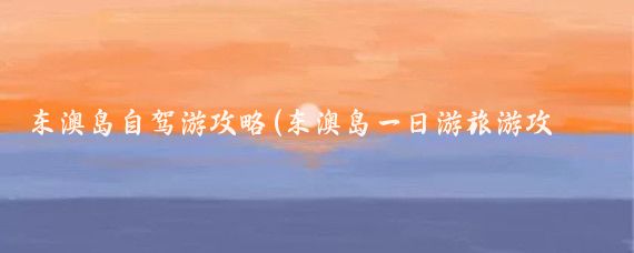 东澳岛自驾游攻略(东澳岛一日游旅游攻略)