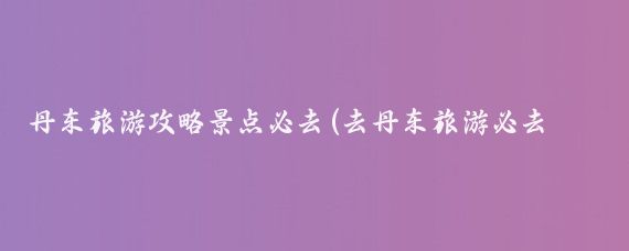 丹东旅游攻略景点必去(去丹东旅游必去的景点)