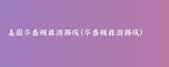 美国华盛顿旅游路线(华盛顿旅游路线)