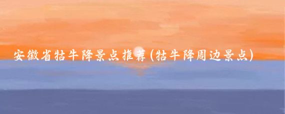 安徽省牯牛降景点推荐(牯牛降周边景点)