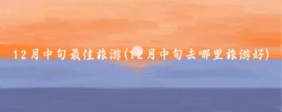 12月中旬最佳旅游(12月中旬去哪里旅游好)