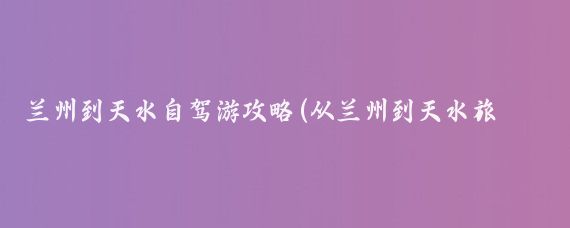兰州到天水自驾游攻略(从兰州到天水旅游攻略)