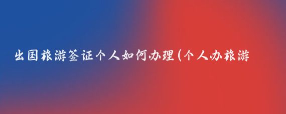 出国旅游签证个人如何办理(个人办旅游签证)