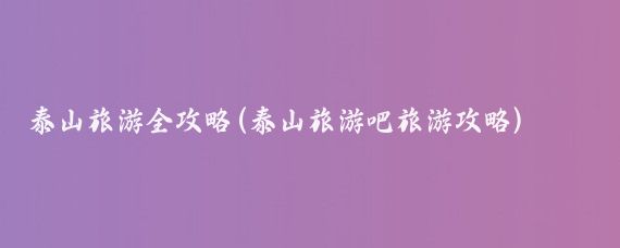 泰山旅游全攻略(泰山旅游吧旅游攻略)