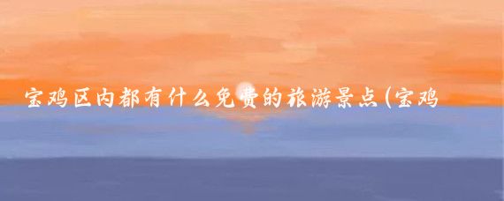 宝鸡区内都有什么免费的旅游景点(宝鸡都有哪些旅游景点)