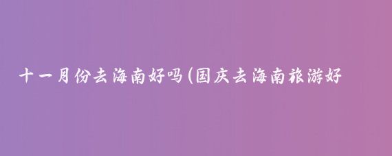 十一月份去海南好吗(国庆去海南旅游好吗)