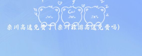 栾川高速免费了(栾川旅游高速免费吗)